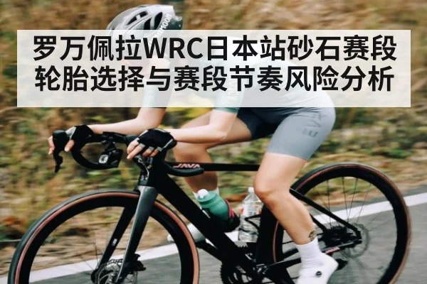 罗万佩拉WRC日本站砂石赛段轮胎选择与赛段节奏风险分析