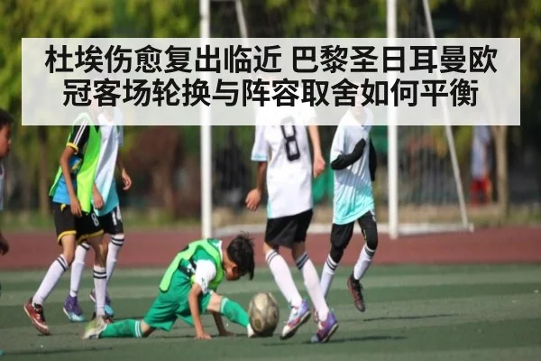 杜埃伤愈复出临近 巴黎圣日耳曼欧冠客场轮换与阵容取舍如何平衡